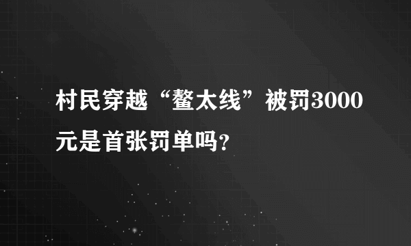 村民穿越“鳌太线”被罚3000元是首张罚单吗？