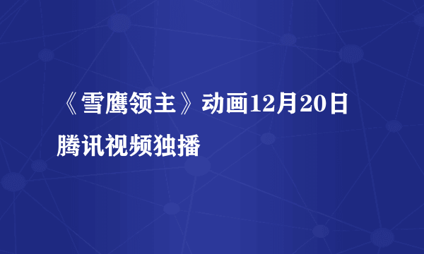 《雪鹰领主》动画12月20日腾讯视频独播