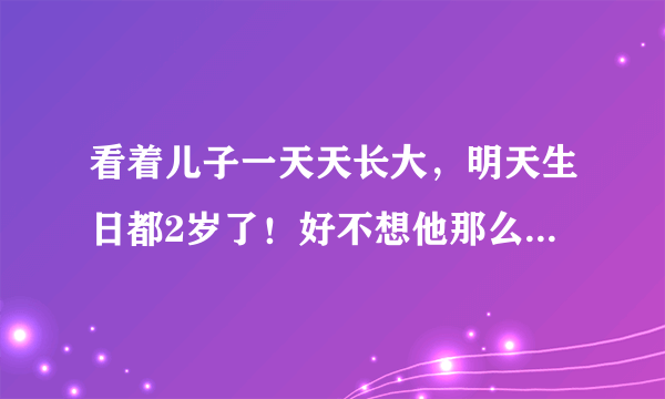 看着儿子一天天长大，明天生日都2岁了！好不想他那么快长大啊！心里莫名难受想哭，这正常吗？？