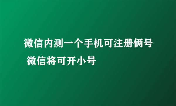 微信内测一个手机可注册俩号 微信将可开小号