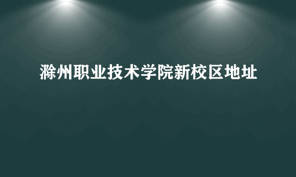 滁州职业技术学院新校区地址