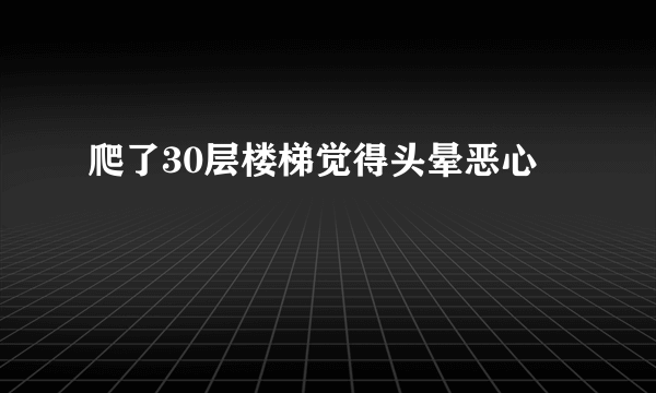 爬了30层楼梯觉得头晕恶心