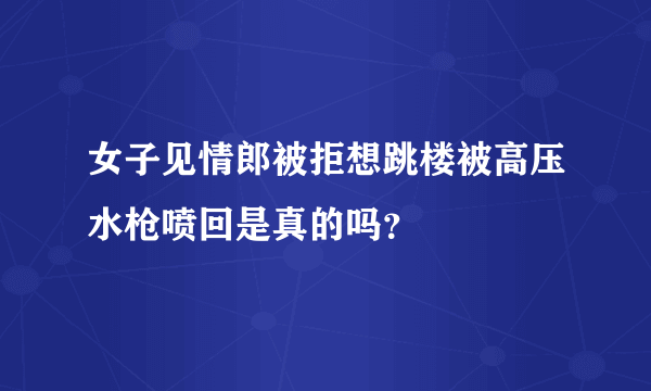 女子见情郎被拒想跳楼被高压水枪喷回是真的吗？