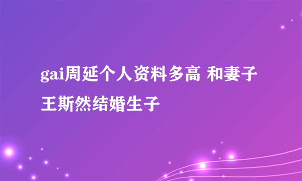 gai周延个人资料多高 和妻子王斯然结婚生子