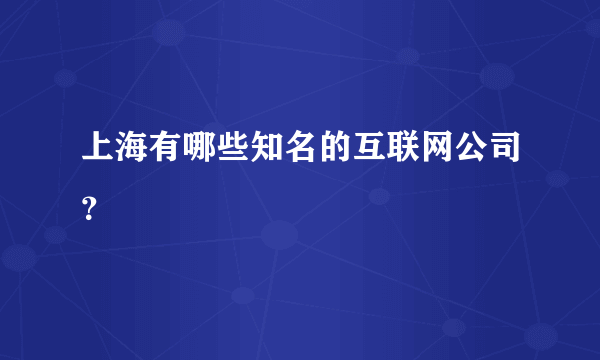 上海有哪些知名的互联网公司？