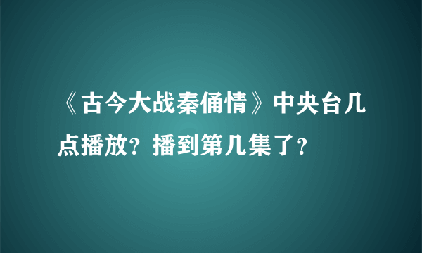 《古今大战秦俑情》中央台几点播放？播到第几集了？