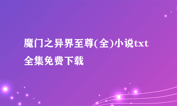 魔门之异界至尊(全)小说txt全集免费下载