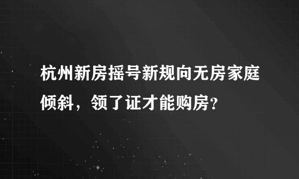 杭州新房摇号新规向无房家庭倾斜，领了证才能购房？