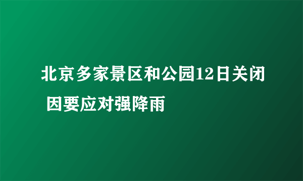 北京多家景区和公园12日关闭 因要应对强降雨