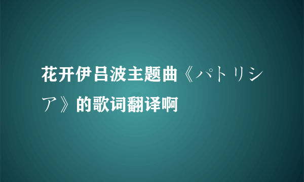 花开伊吕波主题曲《パトリシア》的歌词翻译啊