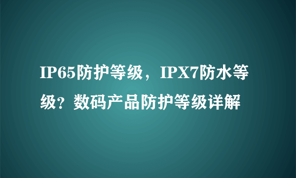 IP65防护等级，IPX7防水等级？数码产品防护等级详解