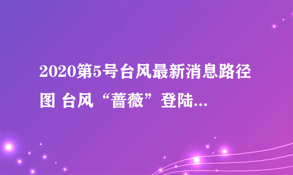 2020第5号台风最新消息路径图 台风“蔷薇”登陆地点时间预测