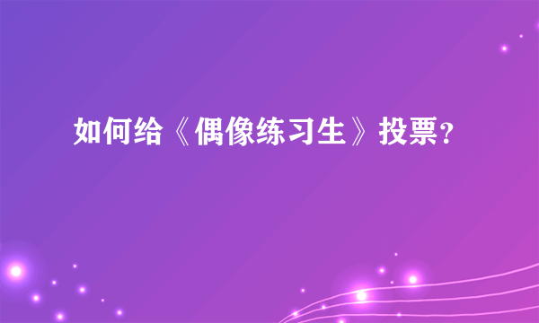 如何给《偶像练习生》投票？