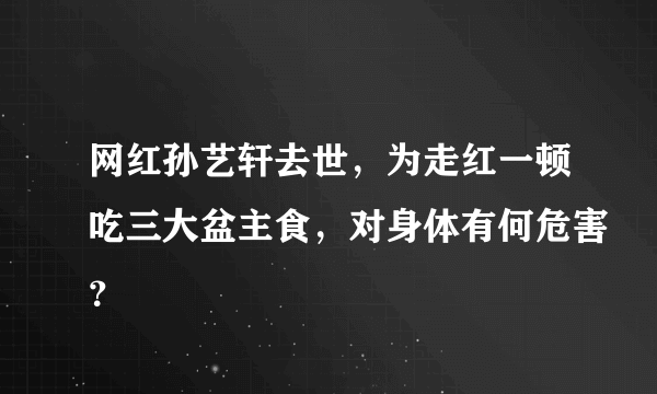 网红孙艺轩去世，为走红一顿吃三大盆主食，对身体有何危害？