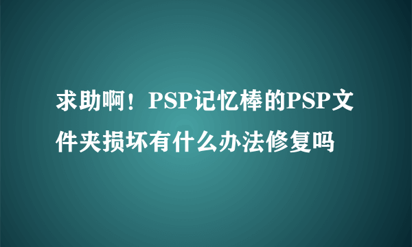 求助啊！PSP记忆棒的PSP文件夹损坏有什么办法修复吗