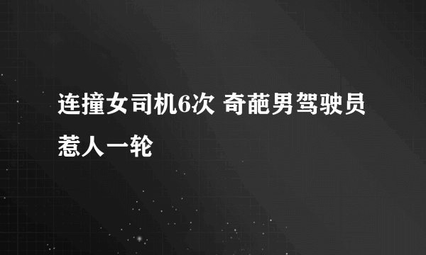 连撞女司机6次 奇葩男驾驶员惹人一轮