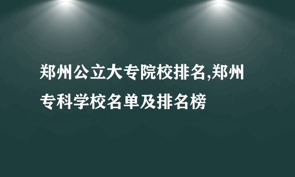 郑州公立大专院校排名,郑州专科学校名单及排名榜