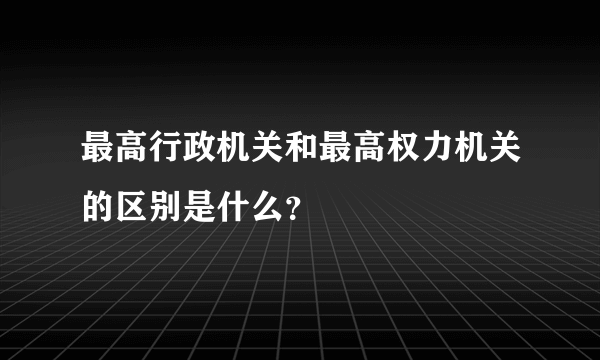 最高行政机关和最高权力机关的区别是什么？