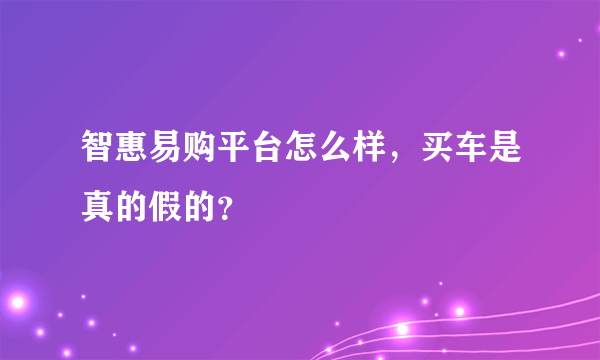 智惠易购平台怎么样，买车是真的假的？