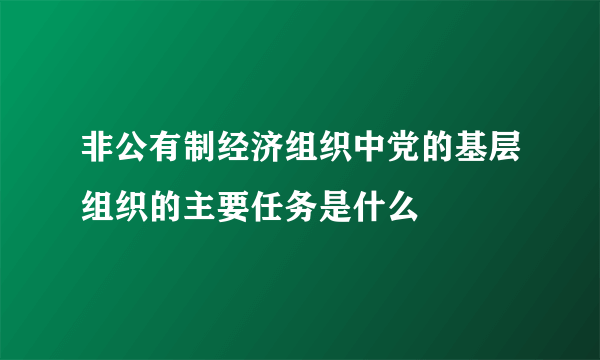 非公有制经济组织中党的基层组织的主要任务是什么