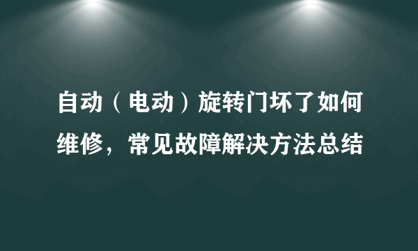 自动（电动）旋转门坏了如何维修，常见故障解决方法总结