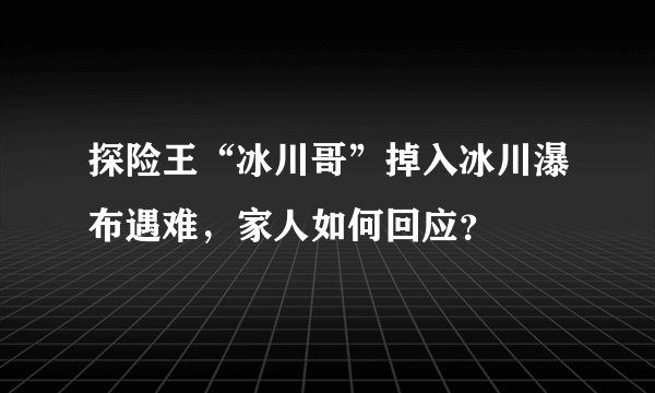 探险王“冰川哥”掉入冰川瀑布遇难，家人如何回应？