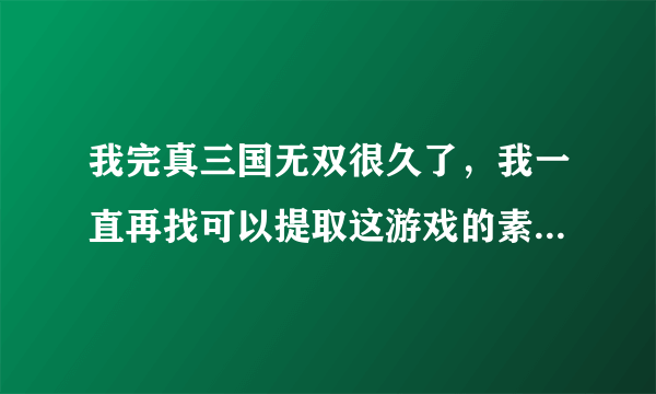 我完真三国无双很久了，我一直再找可以提取这游戏的素材的软件，可一直没有，不知那位朋友可以共享呢，