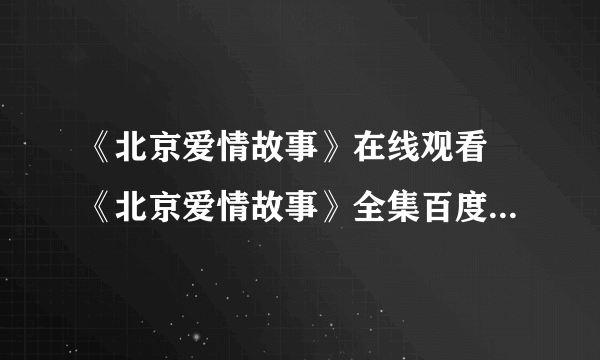 《北京爱情故事》在线观看 《北京爱情故事》全集百度影音哪有呀？