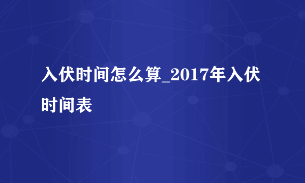 入伏时间怎么算_2017年入伏时间表