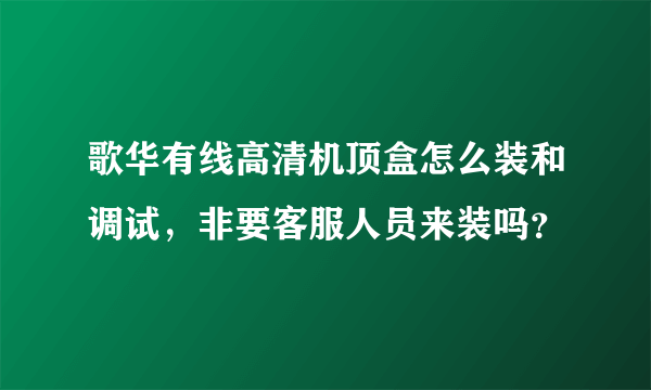 歌华有线高清机顶盒怎么装和调试，非要客服人员来装吗？