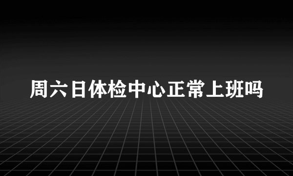 周六日体检中心正常上班吗