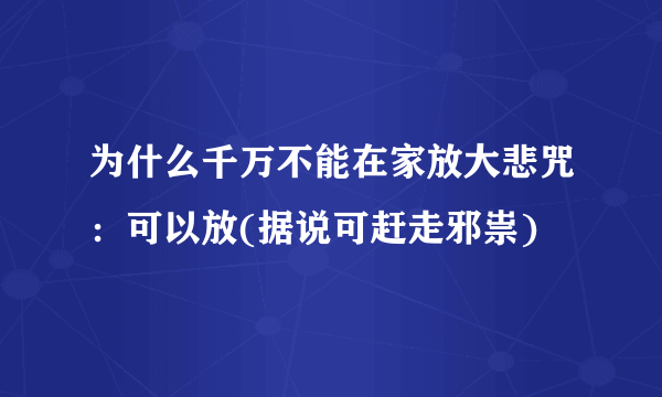 为什么千万不能在家放大悲咒：可以放(据说可赶走邪祟)