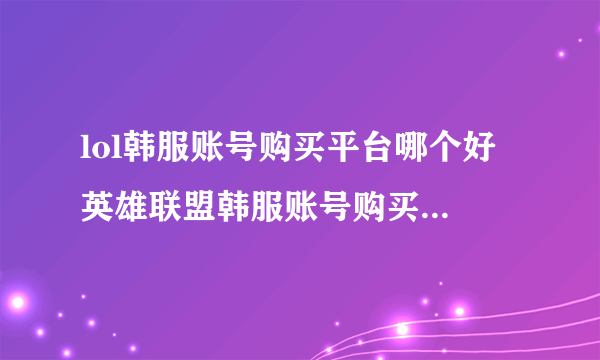 lol韩服账号购买平台哪个好 英雄联盟韩服账号购买平台推荐