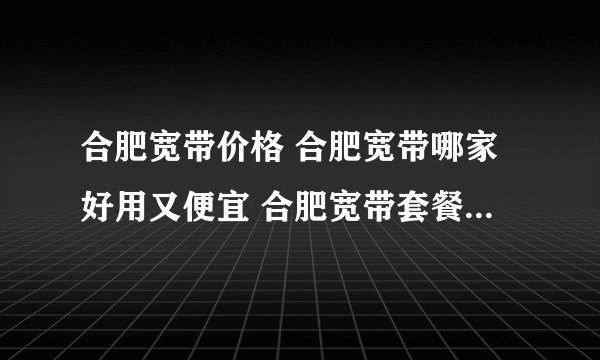 合肥宽带价格 合肥宽带哪家好用又便宜 合肥宽带套餐价格表2022