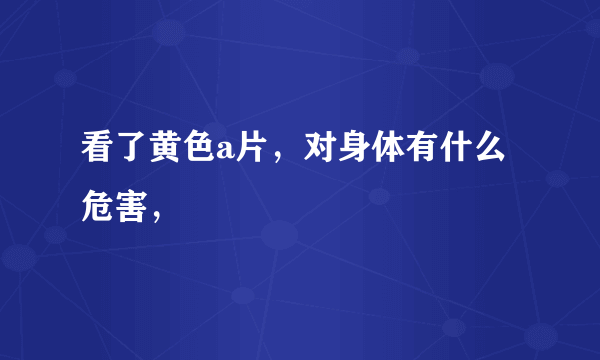 看了黄色a片，对身体有什么危害，