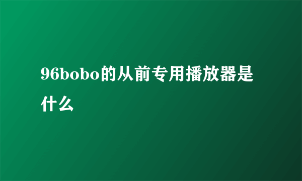 96bobo的从前专用播放器是什么