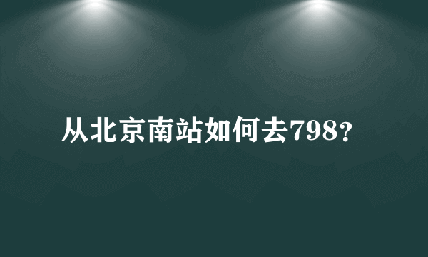 从北京南站如何去798？