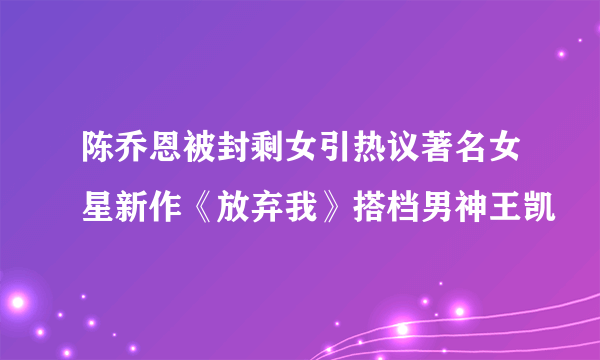 陈乔恩被封剩女引热议著名女星新作《放弃我》搭档男神王凯