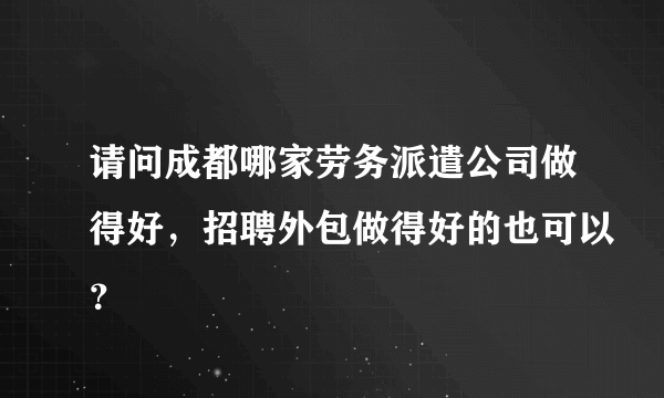 请问成都哪家劳务派遣公司做得好，招聘外包做得好的也可以？