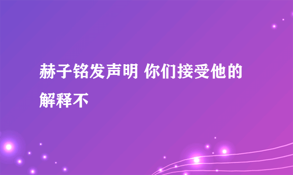 赫子铭发声明 你们接受他的解释不