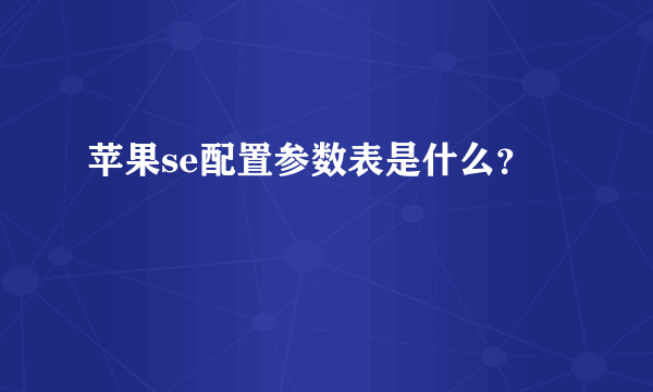 苹果se配置参数表是什么？