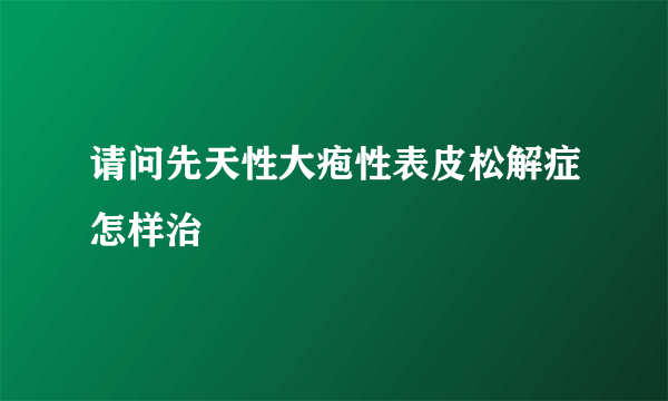 请问先天性大疱性表皮松解症怎样治