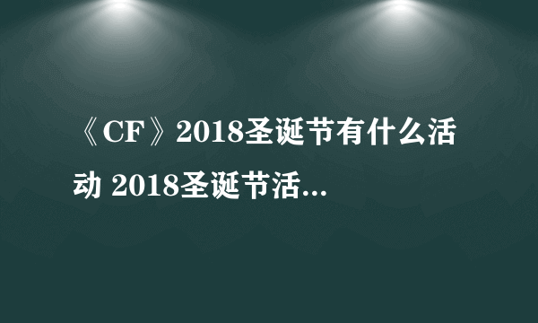 《CF》2018圣诞节有什么活动 2018圣诞节活动大全分享