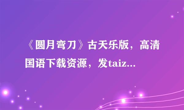 《圆月弯刀》古天乐版，高清国语下载资源，发taiziyunteng新浪.com