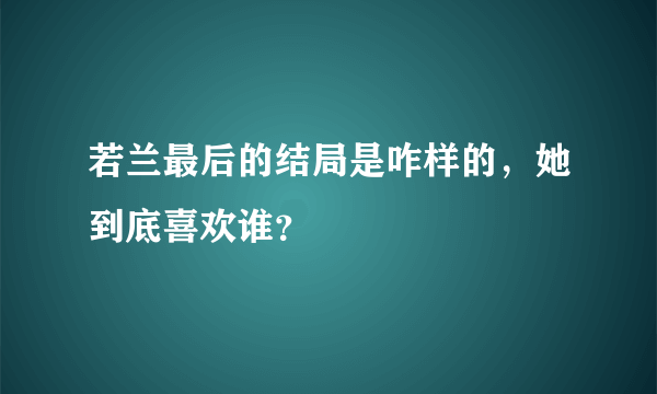 若兰最后的结局是咋样的，她到底喜欢谁？