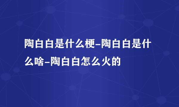 陶白白是什么梗-陶白白是什么啥-陶白白怎么火的