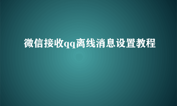 微信接收qq离线消息设置教程