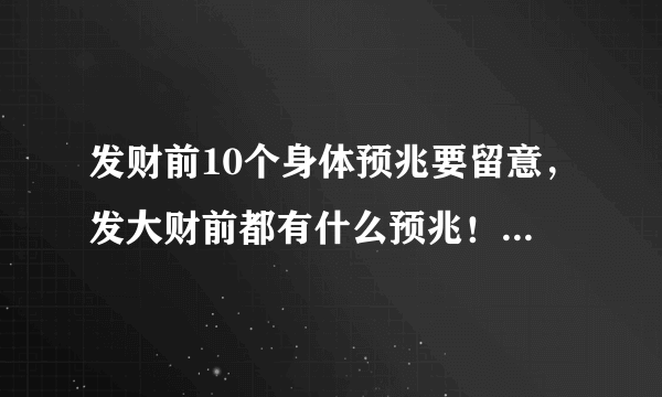 发财前10个身体预兆要留意，发大财前都有什么预兆！征兆啊！