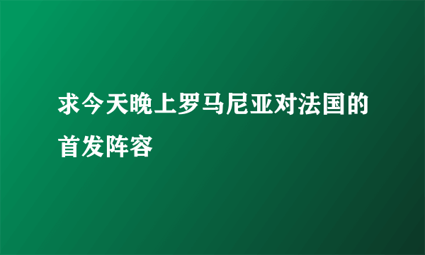 求今天晚上罗马尼亚对法国的首发阵容