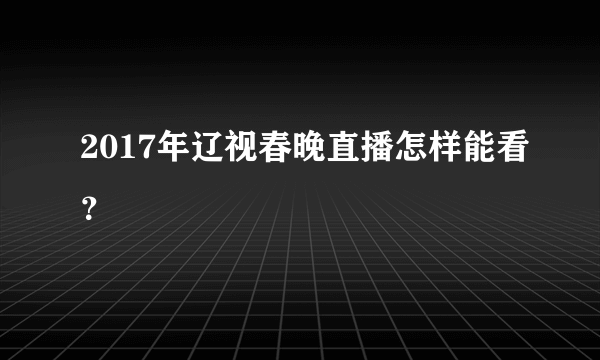 2017年辽视春晚直播怎样能看？